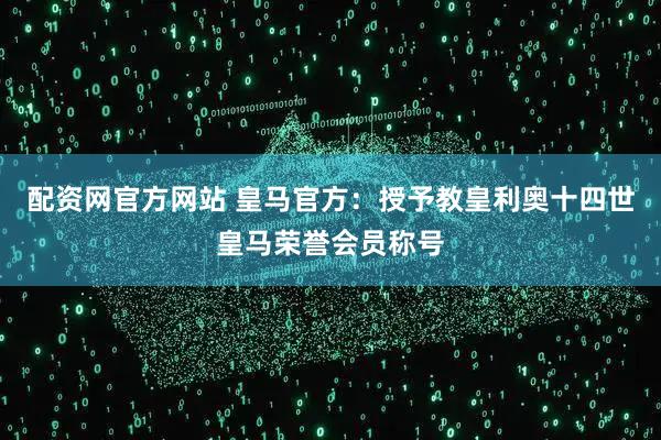 配资网官方网站 皇马官方：授予教皇利奥十四世皇马荣誉会员称号