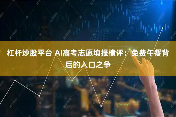 杠杆炒股平台 AI高考志愿填报横评：免费午餐背后的入口之争