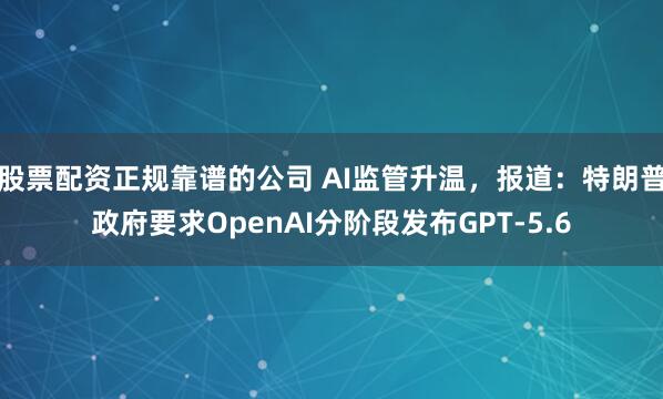 股票配资正规靠谱的公司 AI监管升温，报道：特朗普政府要求OpenAI分阶段发布GPT-5.6