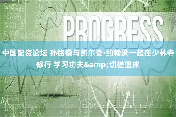 中国配资论坛 孙铭徽与凯尔登·约翰逊一起在少林寺修行 学习功夫&切磋篮球