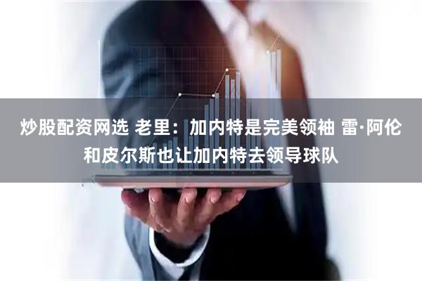 炒股配资网选 老里：加内特是完美领袖 雷·阿伦和皮尔斯也让加内特去领导球队