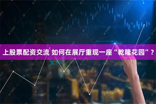 上股票配资交流 如何在展厅重现一座“乾隆花园”？