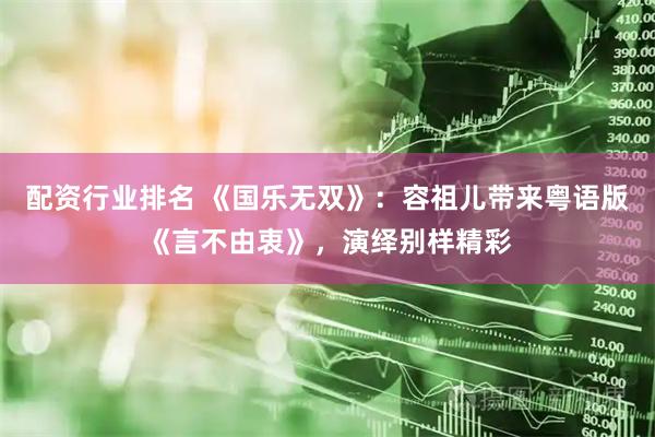配资行业排名 《国乐无双》：容祖儿带来粤语版《言不由衷》，演绎别样精彩
