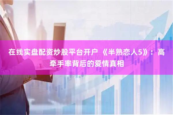 在线实盘配资炒股平台开户 《半熟恋人5》：高牵手率背后的爱情真相