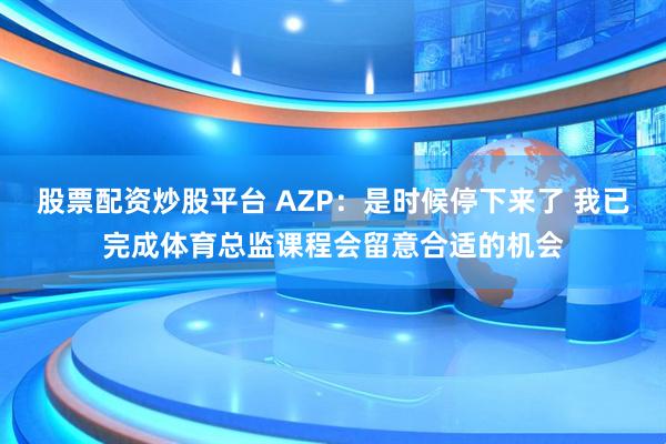 股票配资炒股平台 AZP：是时候停下来了 我已完成体育总监课程会留意合适的机会