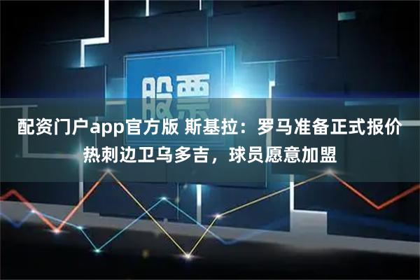 配资门户app官方版 斯基拉：罗马准备正式报价热刺边卫乌多吉，球员愿意加盟