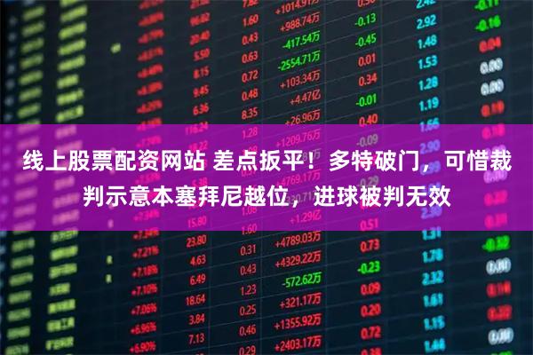 线上股票配资网站 差点扳平！多特破门，可惜裁判示意本塞拜尼越位，进球被判无效