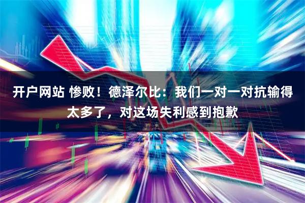 开户网站 惨败！德泽尔比：我们一对一对抗输得太多了，对这场失利感到抱歉