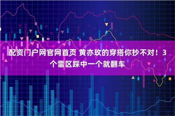 配资门户网官网首页 黄亦玫的穿搭你抄不对！3个雷区踩中一个就翻车