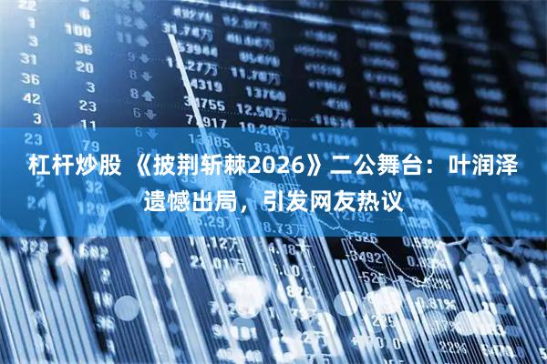 杠杆炒股 《披荆斩棘2026》二公舞台：叶润泽遗憾出局，引发网友热议