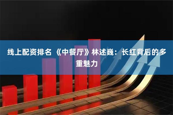 线上配资排名 《中餐厅》林述巍：长红背后的多重魅力