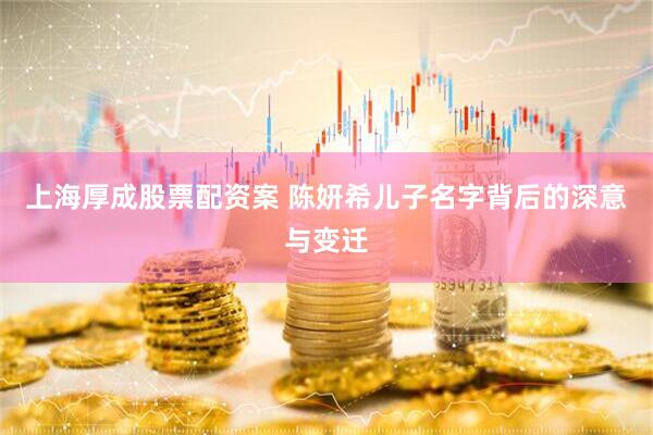 上海厚成股票配资案 陈妍希儿子名字背后的深意与变迁
