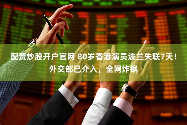 配资炒股开户官网 80岁香港演员波兰失联7天！外交部已介入，全网炸锅